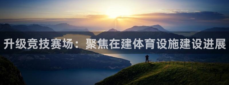 意昂4集团官网首页：升级竞技赛场：聚焦在建体育设施建设进展 