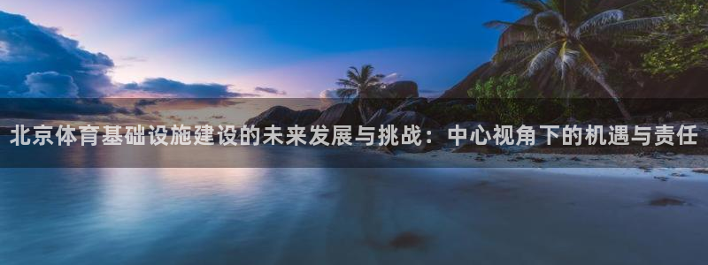 意昂体育4娱乐：北京体育基础设施建设的未来发展与挑战：中心视 